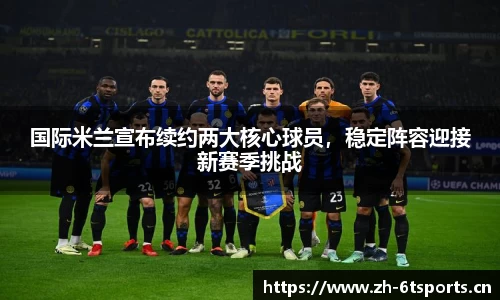 国际米兰宣布续约两大核心球员，稳定阵容迎接新赛季挑战