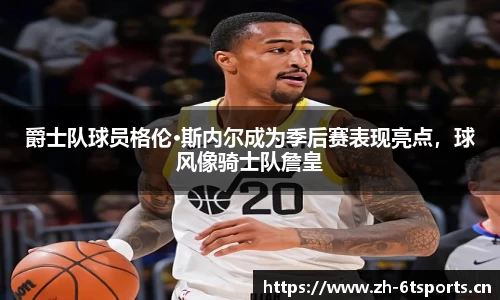 爵士队球员格伦·斯内尔成为季后赛表现亮点，球风像骑士队詹皇