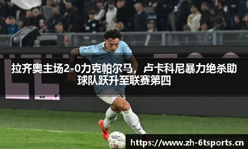 拉齐奥主场2-0力克帕尔马，卢卡科尼暴力绝杀助球队跃升至联赛第四